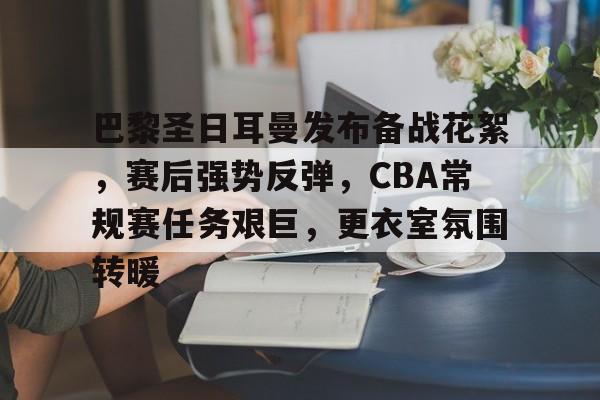 旺财28游戏关于巴黎圣日耳曼发布备战花絮，赛后强势反弹，CBA常规赛任务艰巨，更衣室氛围转暖的信息